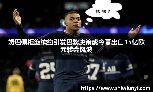 姆巴佩拒绝续约引发巴黎决策或今夏出售15亿欧元转会风波
