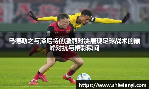 乌德勒之与泽尼特的激烈对决展现足球战术的巅峰对抗与精彩瞬间